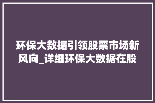 环保大数据引领股票市场新风向_详细环保大数据在股市中的价值与影响