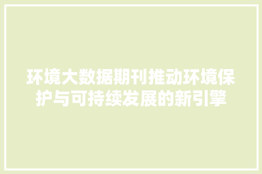 环境大数据期刊推动环境保护与可持续发展的新引擎