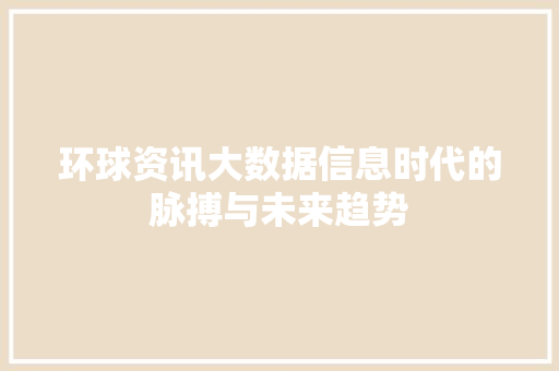 环球资讯大数据信息时代的脉搏与未来趋势