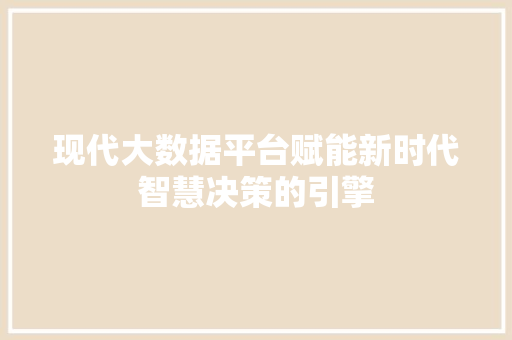现代大数据平台赋能新时代智慧决策的引擎