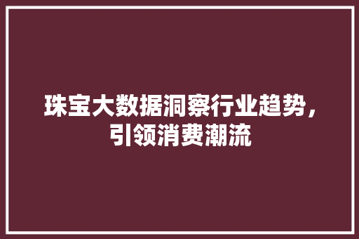 珠宝大数据洞察行业趋势，引领消费潮流