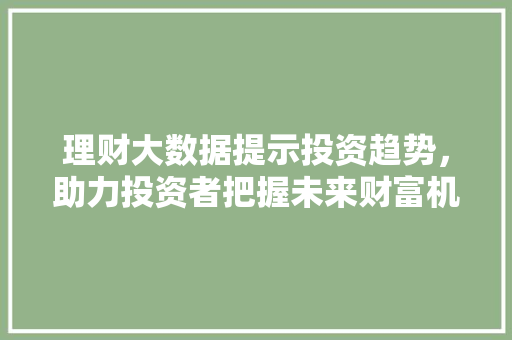 理财大数据提示投资趋势，助力投资者把握未来财富机遇