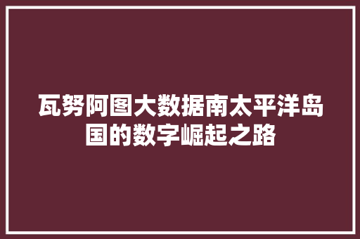瓦努阿图大数据南太平洋岛国的数字崛起之路