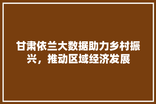 甘肃依兰大数据助力乡村振兴，推动区域经济发展