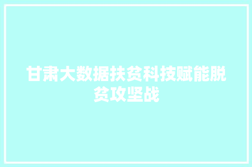 甘肃大数据扶贫科技赋能脱贫攻坚战