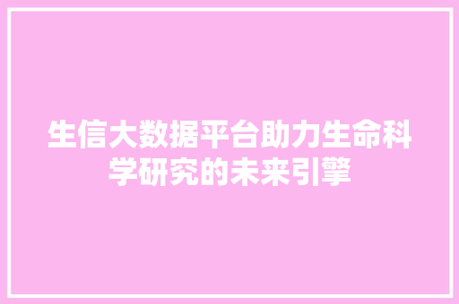 生信大数据平台助力生命科学研究的未来引擎