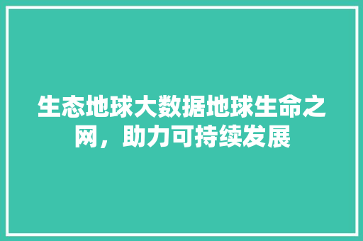 生态地球大数据地球生命之网，助力可持续发展