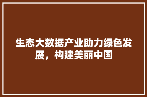 生态大数据产业助力绿色发展，构建美丽中国