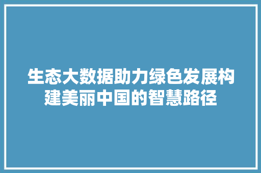 生态大数据助力绿色发展构建美丽中国的智慧路径