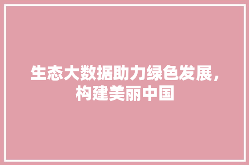 生态大数据助力绿色发展，构建美丽中国