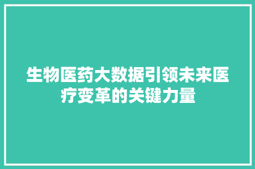 生物医药大数据引领未来医疗变革的关键力量