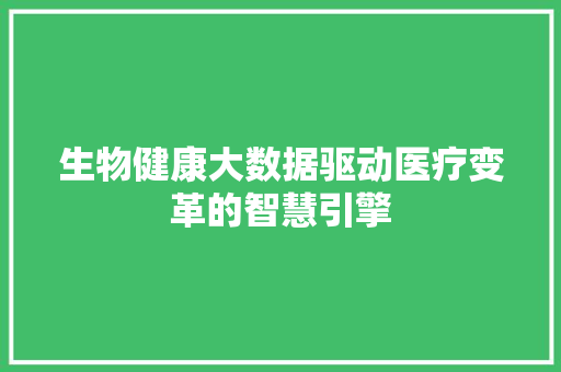 生物健康大数据驱动医疗变革的智慧引擎