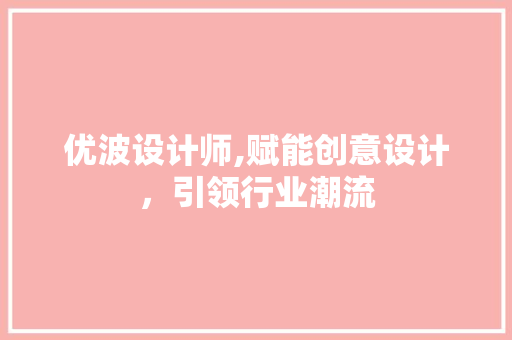 优波设计师,赋能创意设计，引领行业潮流 响应式设计