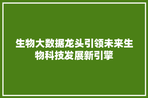 生物大数据龙头引领未来生物科技发展新引擎