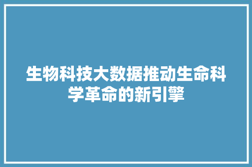 生物科技大数据推动生命科学革命的新引擎