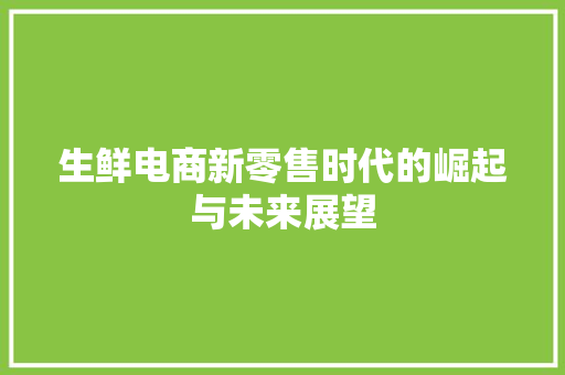 生鲜电商新零售时代的崛起与未来展望