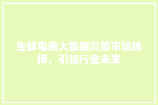 生鲜电商大数据洞悉市场脉搏，引领行业未来