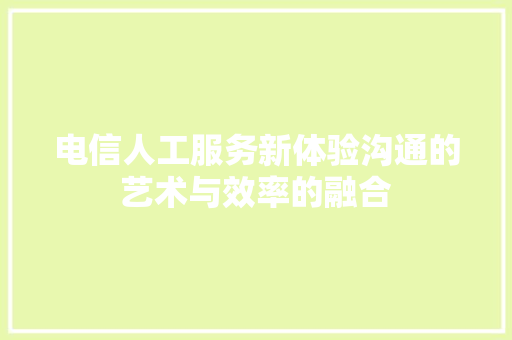 电信人工服务新体验沟通的艺术与效率的融合