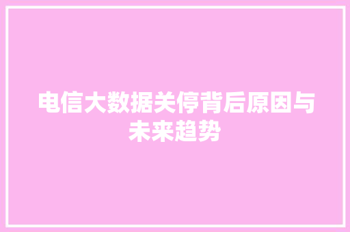 电信大数据关停背后原因与未来趋势