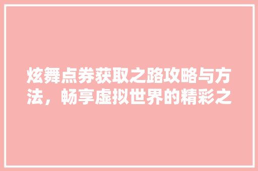 炫舞点券获取之路攻略与方法，畅享虚拟世界的精彩之旅