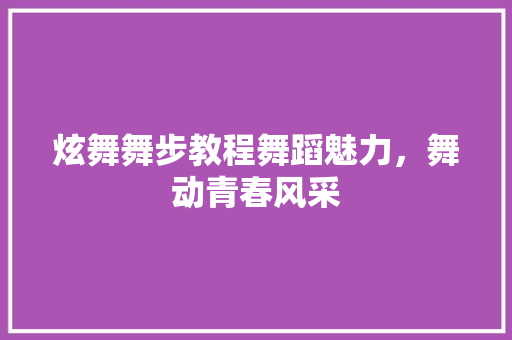 炫舞舞步教程舞蹈魅力，舞动青春风采