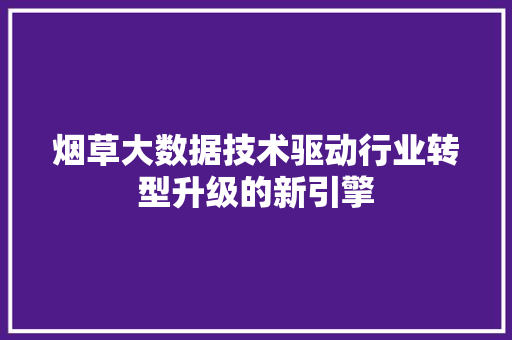 烟草大数据技术驱动行业转型升级的新引擎
