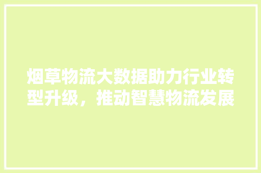 烟草物流大数据助力行业转型升级，推动智慧物流发展