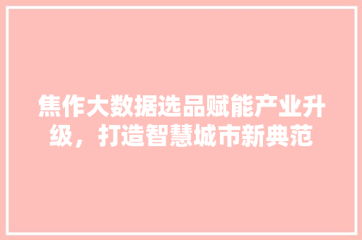 焦作大数据选品赋能产业升级，打造智慧城市新典范