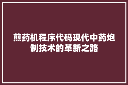 煎药机程序代码现代中药炮制技术的革新之路