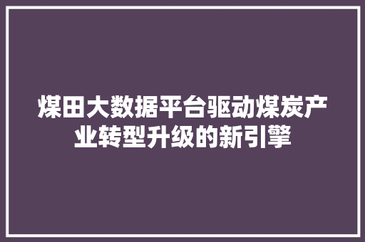 煤田大数据平台驱动煤炭产业转型升级的新引擎