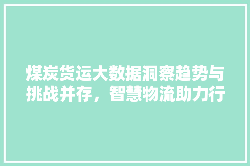 煤炭货运大数据洞察趋势与挑战并存，智慧物流助力行业发展
