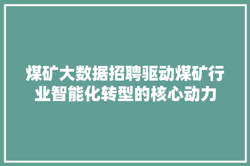煤矿大数据招聘驱动煤矿行业智能化转型的核心动力