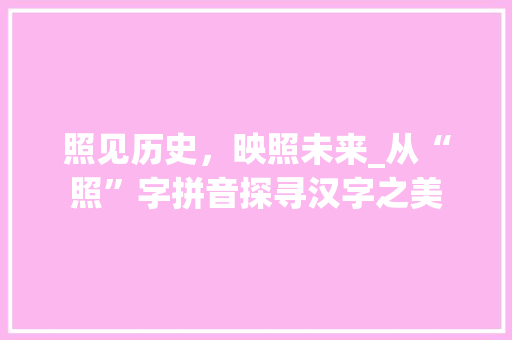 照见历史，映照未来_从“照”字拼音探寻汉字之美