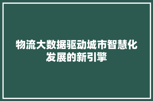 物流大数据驱动城市智慧化发展的新引擎