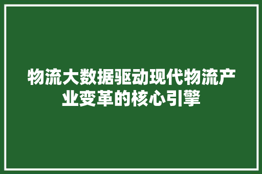 物流大数据驱动现代物流产业变革的核心引擎