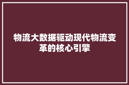 物流大数据驱动现代物流变革的核心引擎