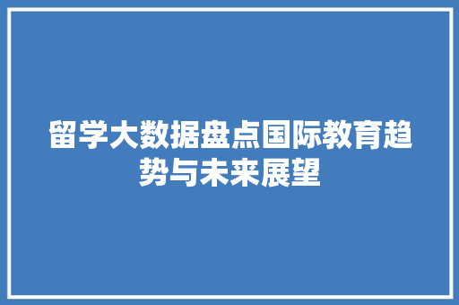 留学大数据盘点国际教育趋势与未来展望