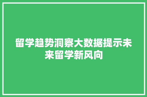 留学趋势洞察大数据提示未来留学新风向