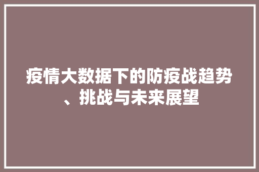 疫情大数据下的防疫战趋势、挑战与未来展望