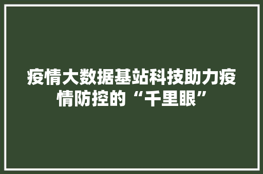 疫情大数据基站科技助力疫情防控的“千里眼”