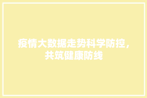疫情大数据走势科学防控，共筑健康防线