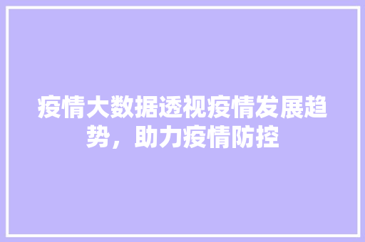 疫情大数据透视疫情发展趋势，助力疫情防控 市场营销范文