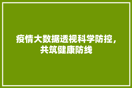 疫情大数据透视科学防控，共筑健康防线