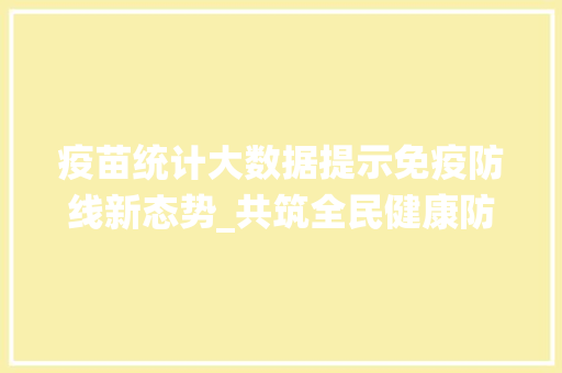 疫苗统计大数据提示免疫防线新态势_共筑全民健康防线