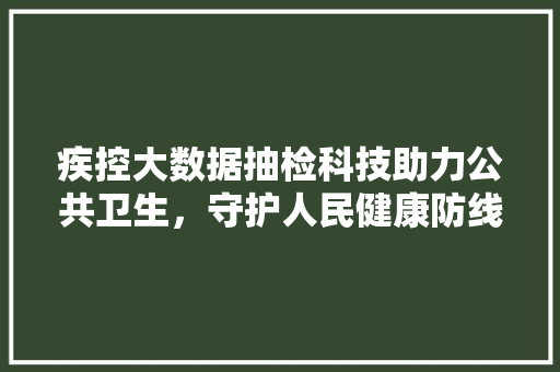 疾控大数据抽检科技助力公共卫生，守护人民健康防线