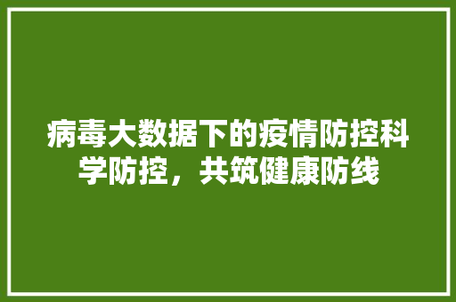 病毒大数据下的疫情防控科学防控，共筑健康防线