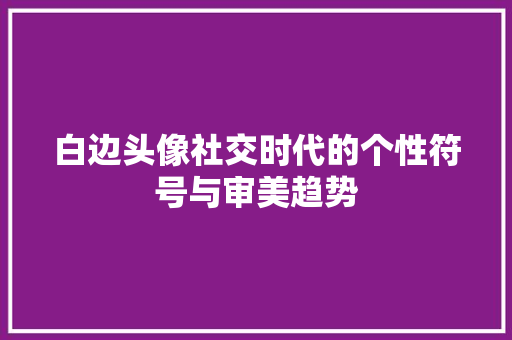 白边头像社交时代的个性符号与审美趋势
