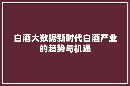 白酒大数据新时代白酒产业的趋势与机遇