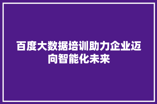 百度大数据培训助力企业迈向智能化未来