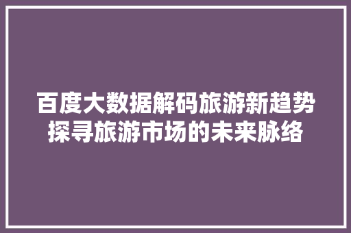 百度大数据解码旅游新趋势探寻旅游市场的未来脉络